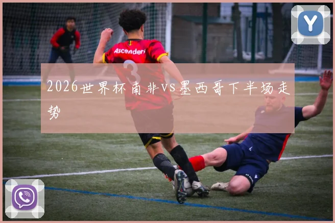 2026世界杯南非vs墨西哥下半场走势