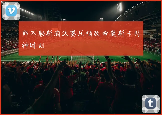 那不勒斯淘汰赛压哨改命奥斯卡封神时刻
