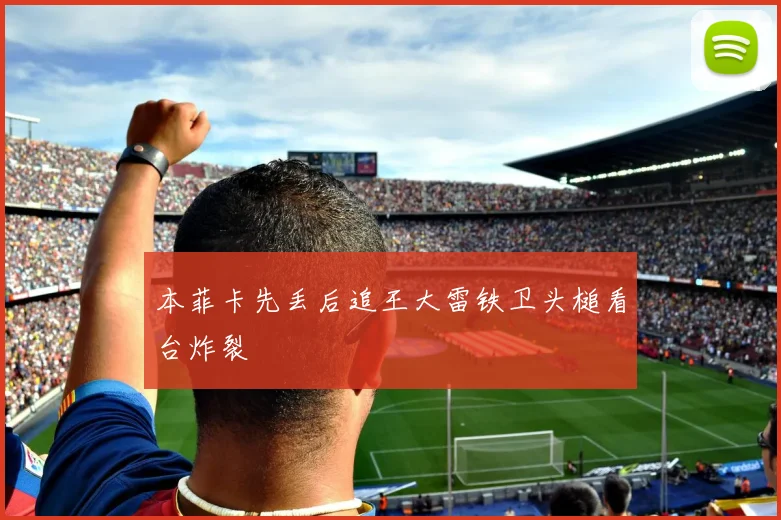 本菲卡先丢后追王大雷铁卫头槌看台炸裂