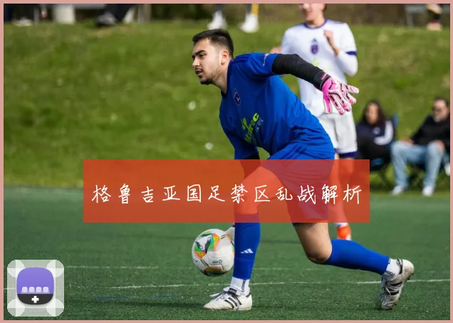 格鲁吉亚国足禁区乱战解析