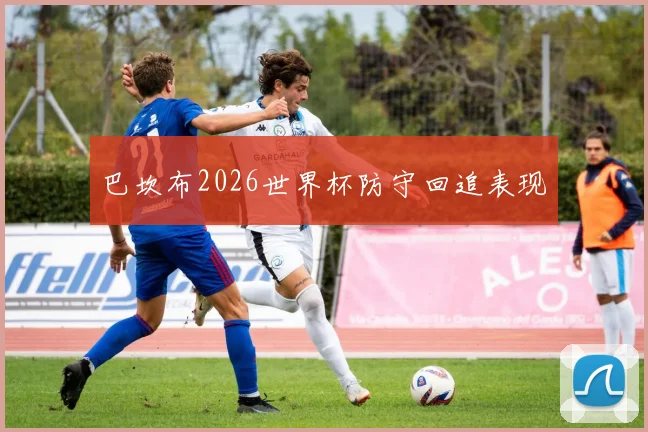 巴坎布2026世界杯防守回追表现