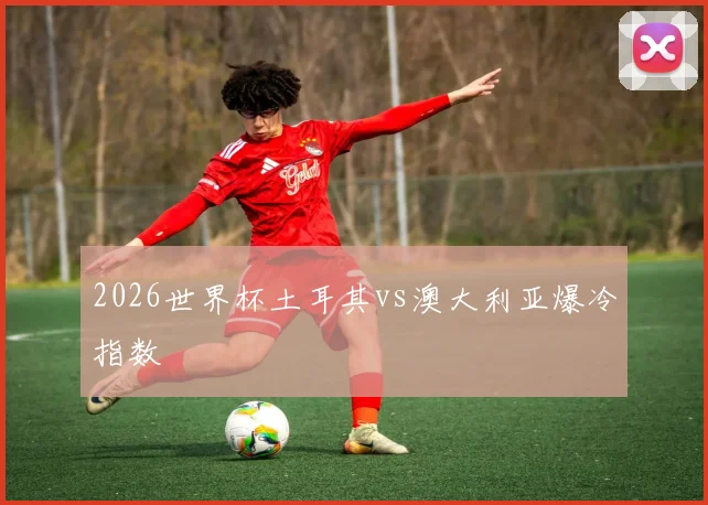2026世界杯土耳其vs澳大利亚爆冷指数