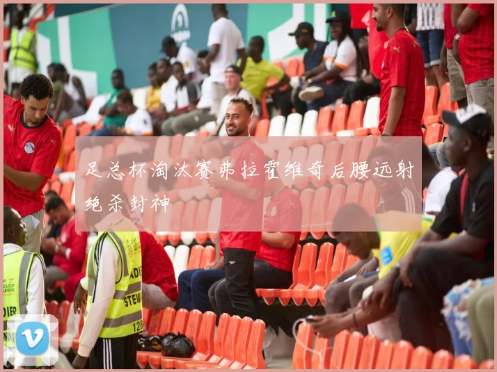 足总杯淘汰赛弗拉霍维奇后腰远射绝杀封神