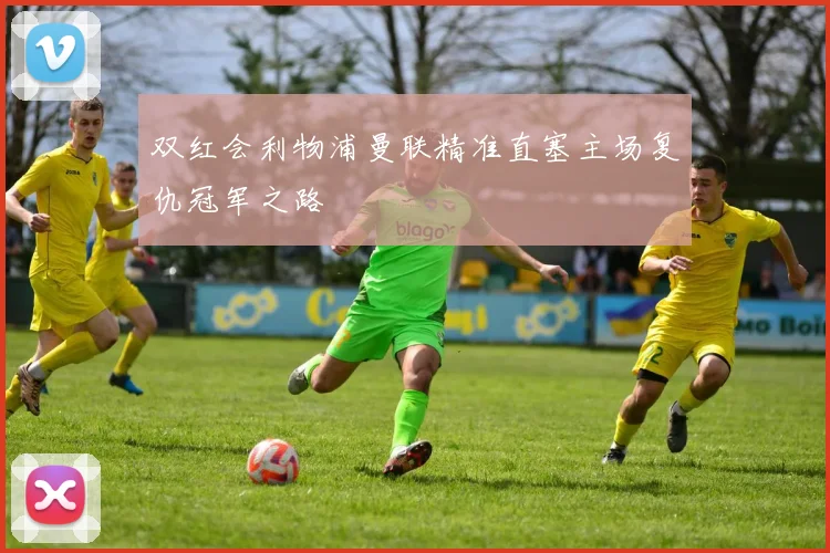 双红会利物浦曼联精准直塞主场复仇冠军之路