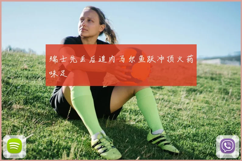 瑞士先丢后追内马尔鱼跃冲顶火药味足