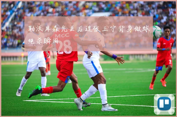 勒沃库森先丢后追张玉宁背身做球绝杀瞬间