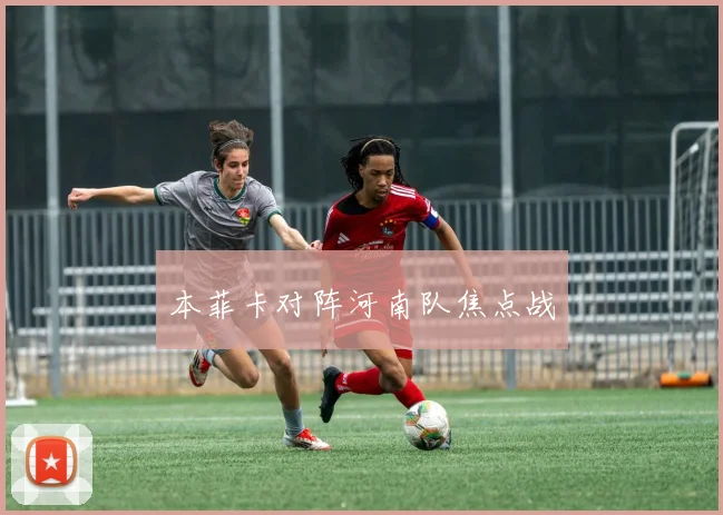 本菲卡对阵河南队焦点战