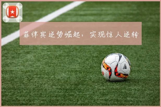 菲律宾逆势崛起，实现惊人逆转