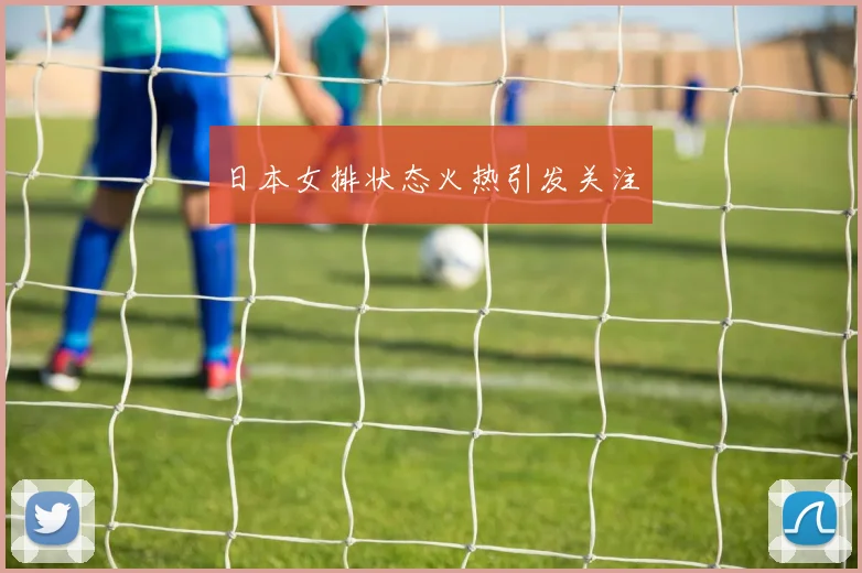 日本女排状态火热引发关注