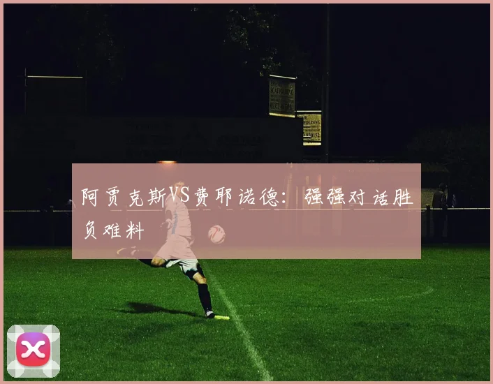 阿贾克斯VS费耶诺德：强强对话胜负难料