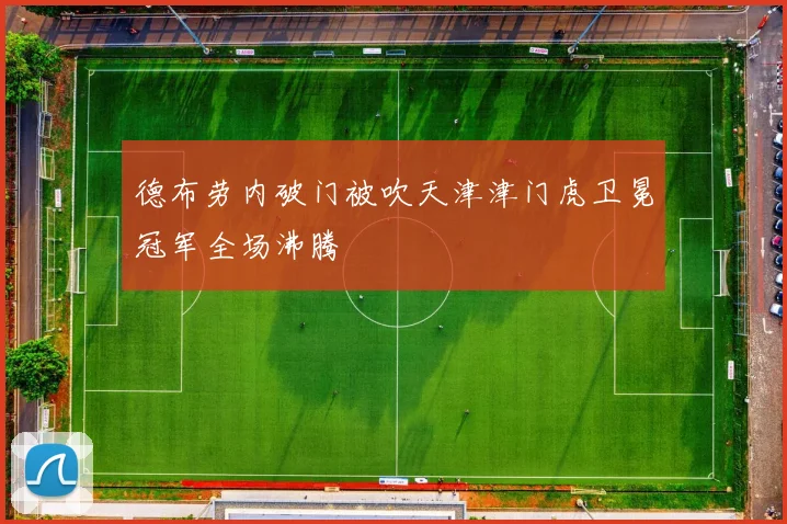 德布劳内破门被吹天津津门虎卫冕冠军全场沸腾