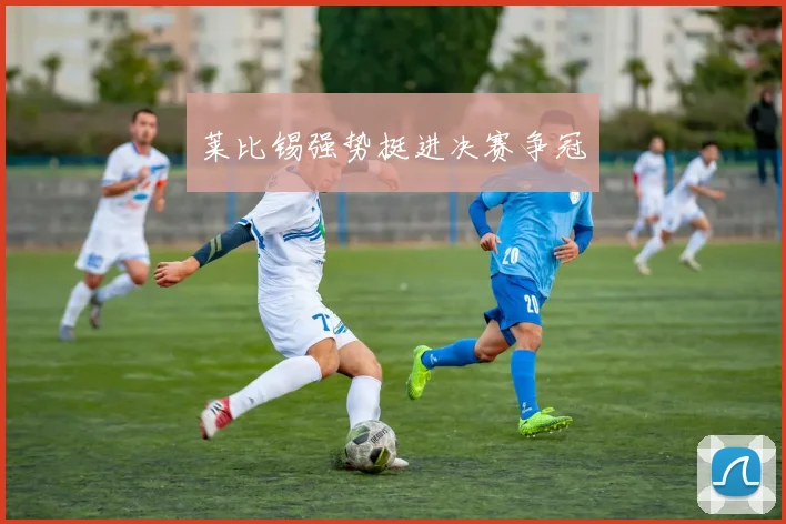 莱比锡强势挺进决赛争冠