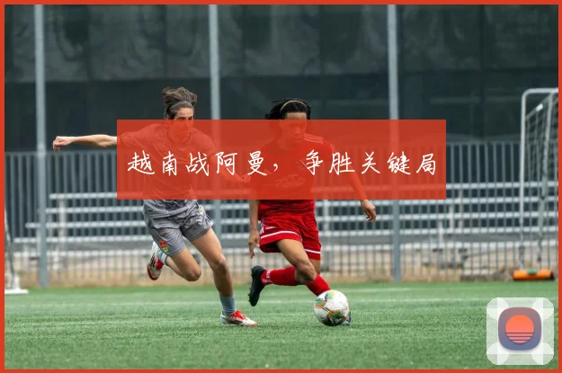越南战阿曼，争胜关键局