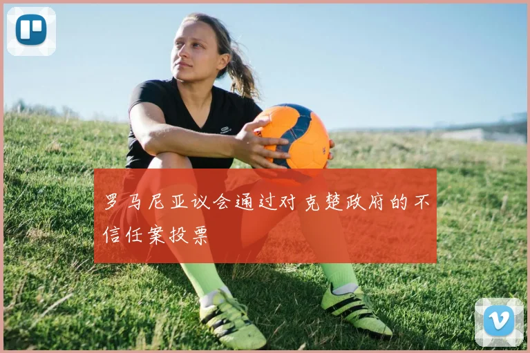 罗马尼亚议会通过对克楚政府的不信任案投票