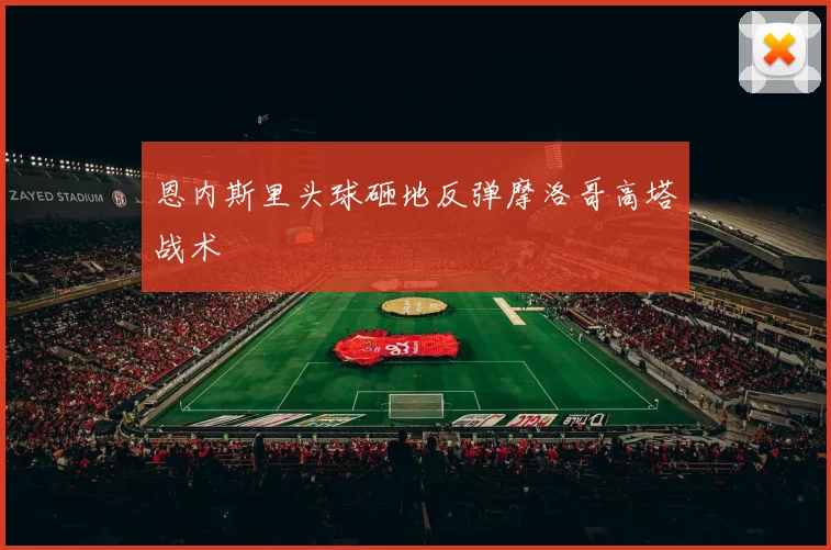 恩内斯里头球砸地反弹摩洛哥高塔战术