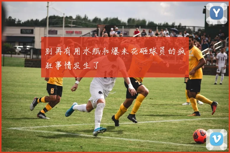 别再有用水瓶和爆米花砸球员的疯狂事情发生了