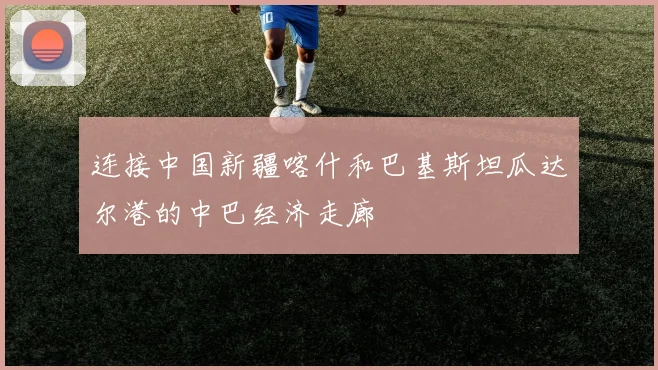 连接中国新疆喀什和巴基斯坦瓜达尔港的中巴经济走廊