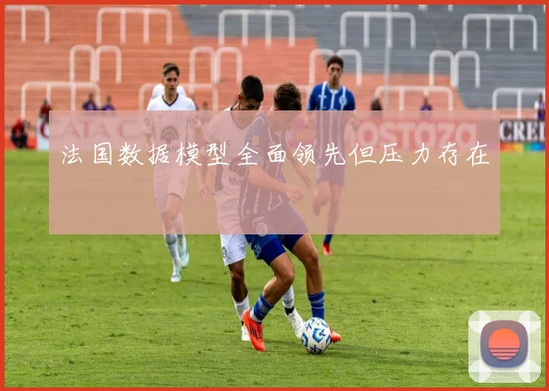 法国数据模型全面领先但压力存在