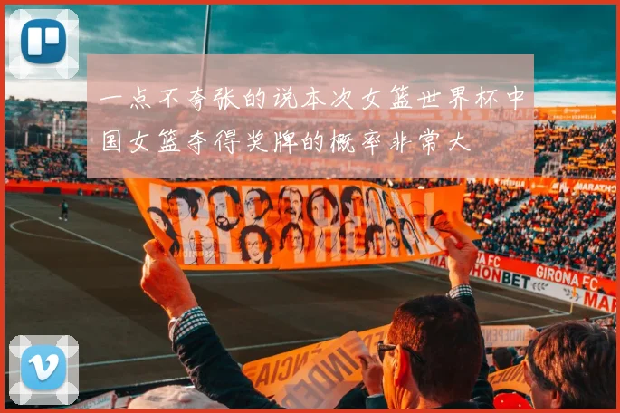 一点不夸张的说本次女篮世界杯中国女篮夺得奖牌的概率非常大