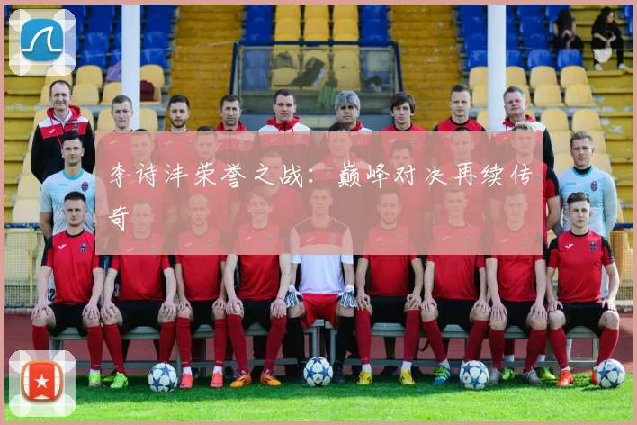 李诗沣荣誉之战：巅峰对决再续传奇
