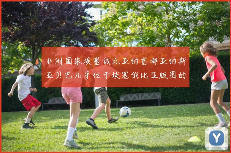 非洲国家埃塞俄比亚的首都亚的斯亚贝巴几乎位于埃塞俄比亚版图的几何中心
