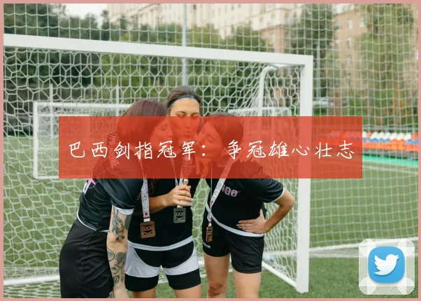 巴西剑指冠军：争冠雄心壮志