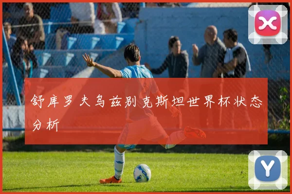 舒库罗夫乌兹别克斯坦世界杯状态分析