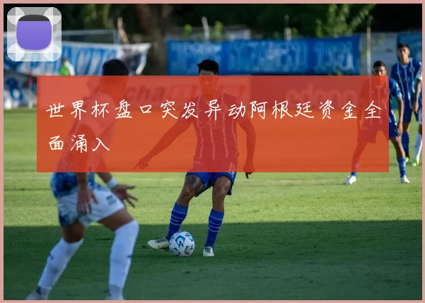 世界杯盘口突发异动阿根廷资金全面涌入