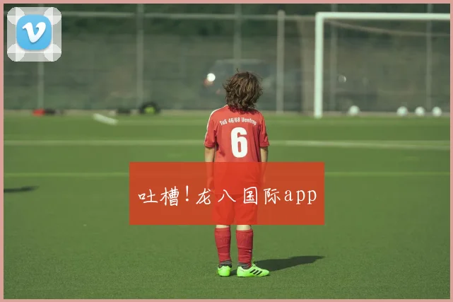 吐槽!龙八国际app