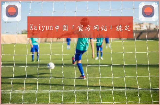 Kaiyun中国「官方网站」稳定