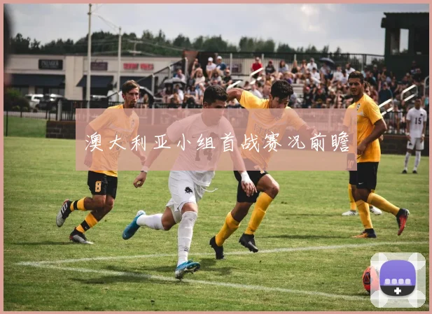 澳大利亚小组首战赛况前瞻