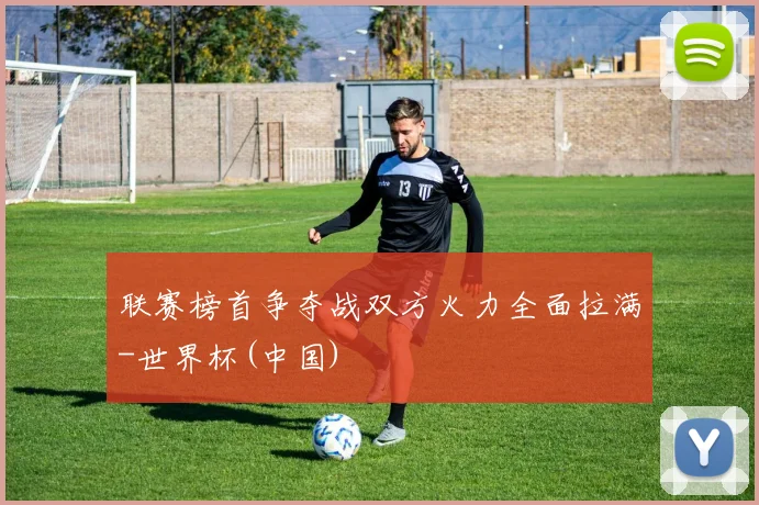 联赛榜首争夺战双方火力全面拉满-世界杯(中国)