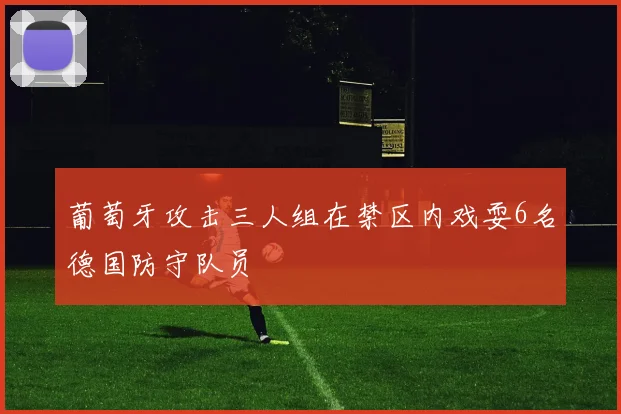 葡萄牙攻击三人组在禁区内戏耍6名德国防守队员