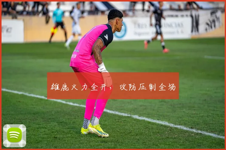 雄鹿火力全开，攻防压制全场