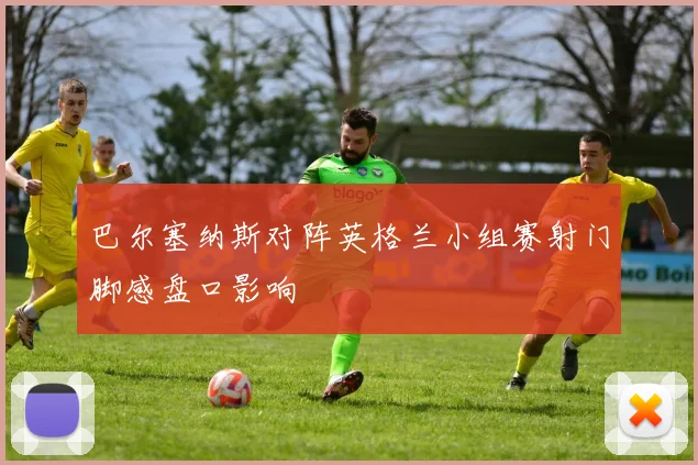 巴尔塞纳斯对阵英格兰小组赛射门脚感盘口影响