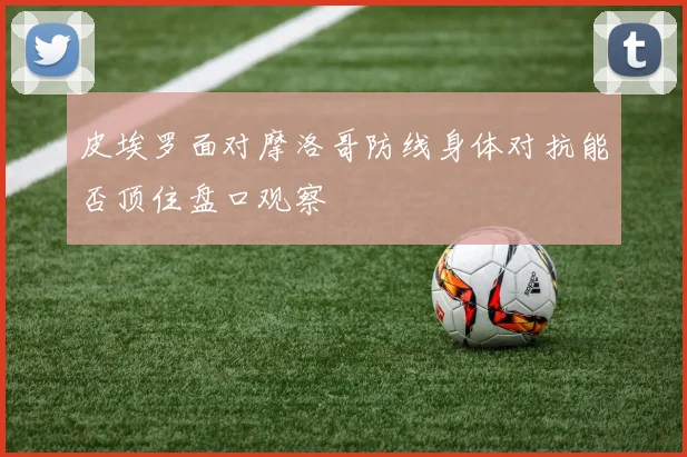 皮埃罗面对摩洛哥防线身体对抗能否顶住盘口观察