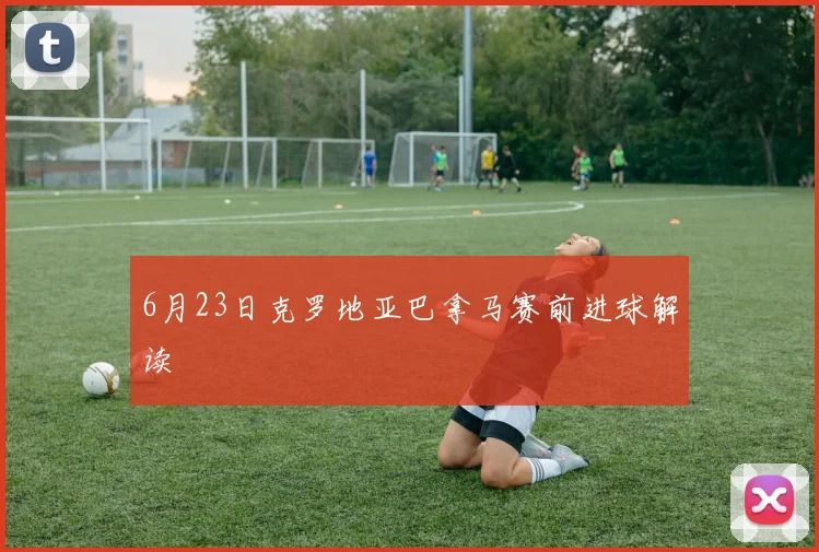 6月23日克罗地亚巴拿马赛前进球解读