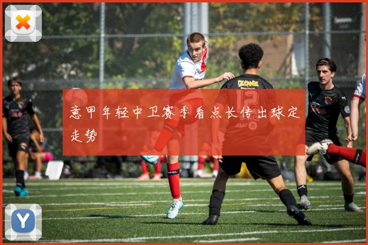 意甲年轻中卫赛季看点长传出球定走势
