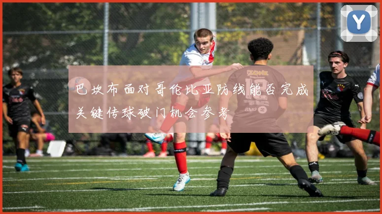 巴坎布面对哥伦比亚防线能否完成关键传球破门机会参考