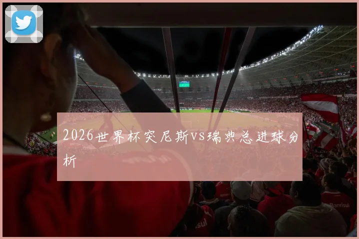 2026世界杯突尼斯vs瑞典总进球分析