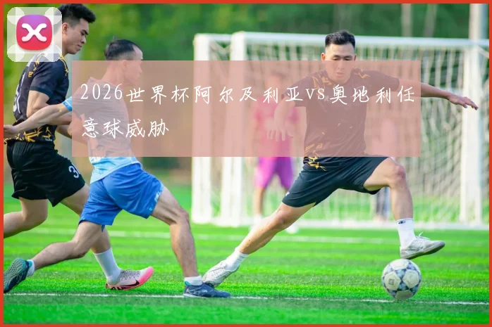 2026世界杯阿尔及利亚vs奥地利任意球威胁