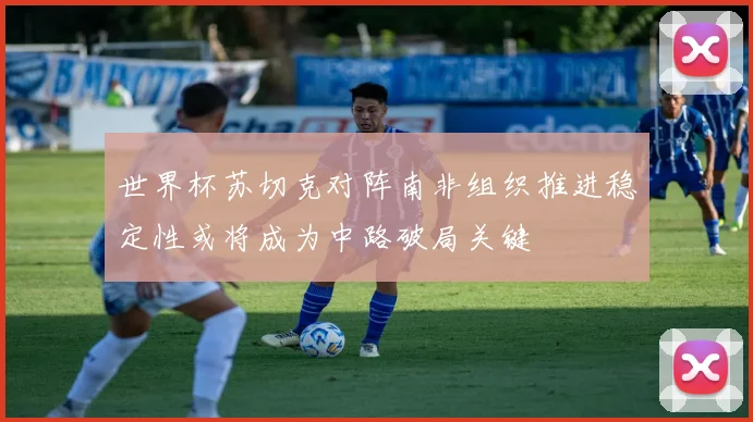 世界杯苏切克对阵南非组织推进稳定性或将成为中路破局关键