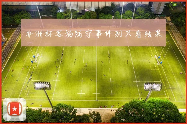 非洲杯客场防守事件别只看结果