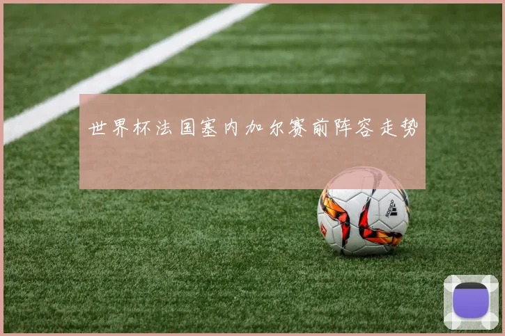 世界杯法国塞内加尔赛前阵容走势