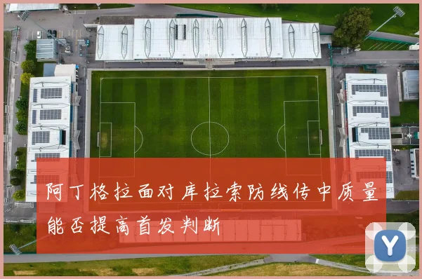 阿丁格拉面对库拉索防线传中质量能否提高首发判断