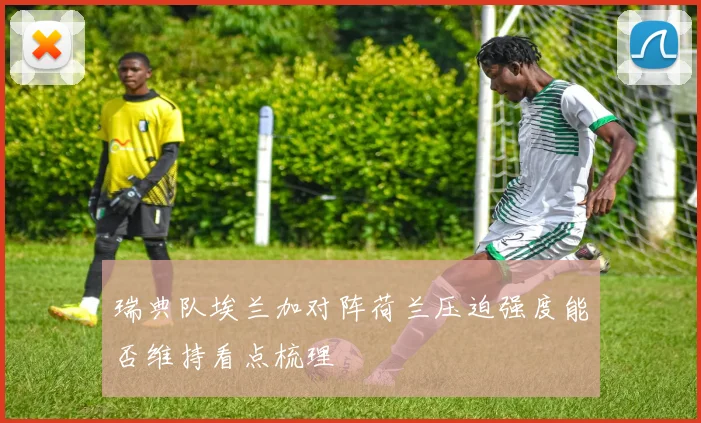 瑞典队埃兰加对阵荷兰压迫强度能否维持看点梳理