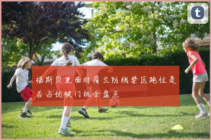 福斯贝里面对荷兰防线禁区跑位是否占优破门机会盘点