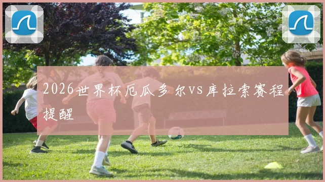 2026世界杯厄瓜多尔vs库拉索赛程提醒