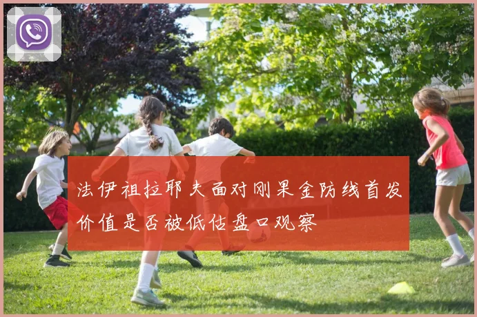 法伊祖拉耶夫面对刚果金防线首发价值是否被低估盘口观察