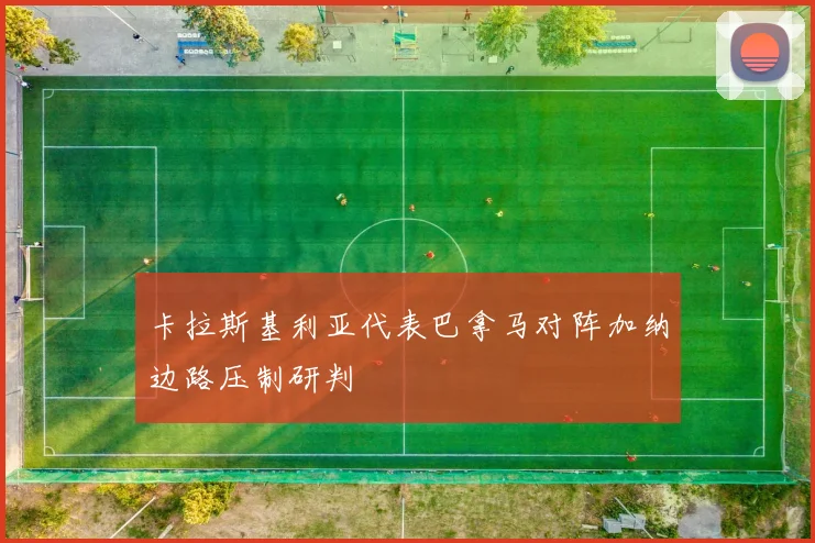 卡拉斯基利亚代表巴拿马对阵加纳边路压制研判